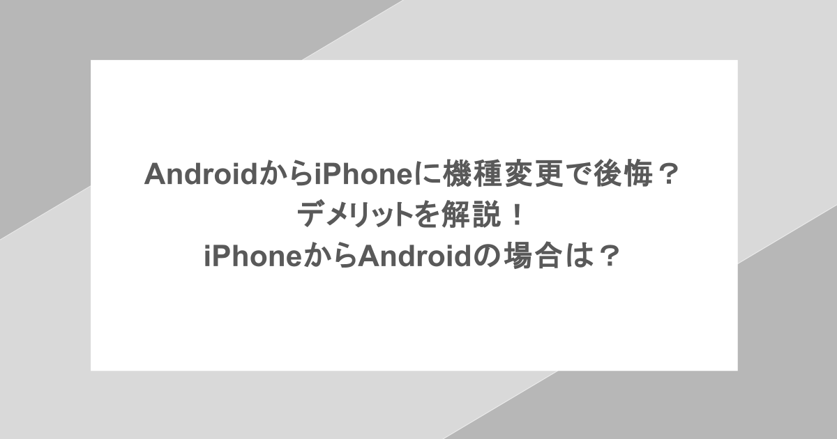 AndroidからiPhoneに機種変更で後悔?デメリットを解説!iPhoneからAndroidの場合は?