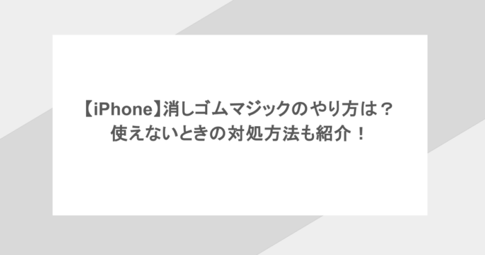 【iPhone】消しゴムマジックのやり方は？使えないときの対処方法も紹介！
