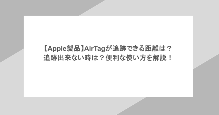 【Apple製品】AirTagが追跡できる距離は？追跡出来ない時は？便利な使い方を解説！