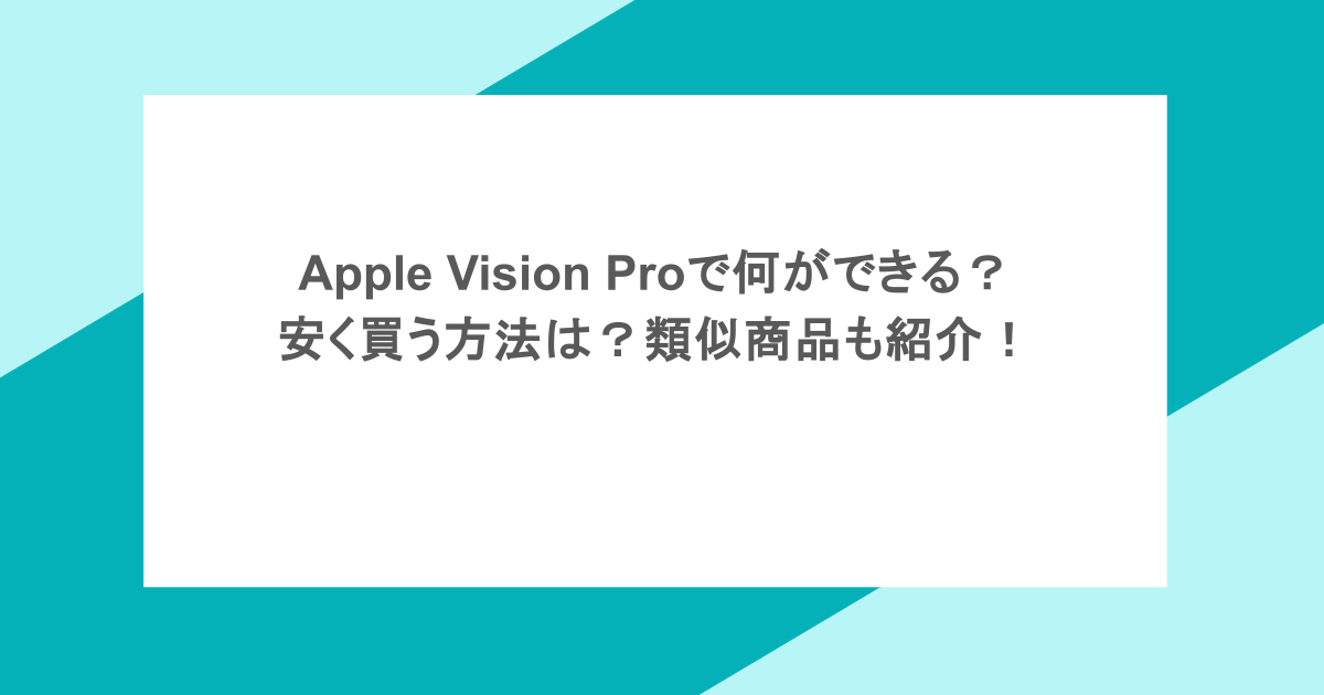 Apple Vision Proで何ができる？安く買う方法は？類似商品も紹介！