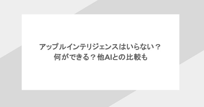 アップルインテリジェンスはいらない?何ができる?他AIとの比較も