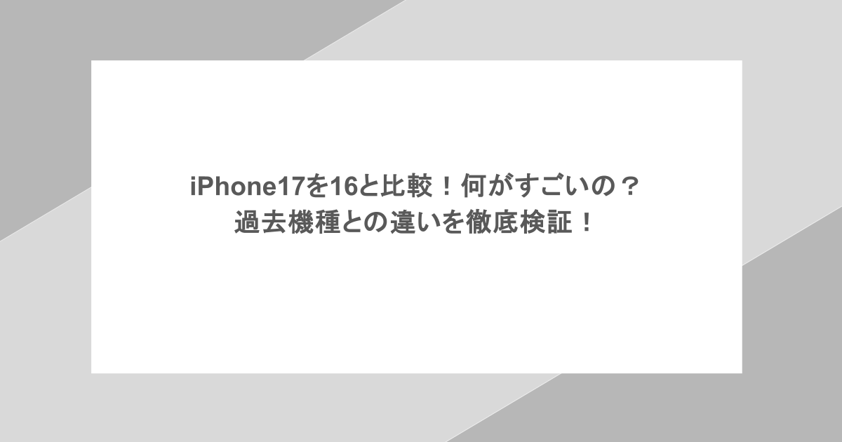 iPhone17を16と比較！何がすごいの？過去機種との違いを徹底検証！