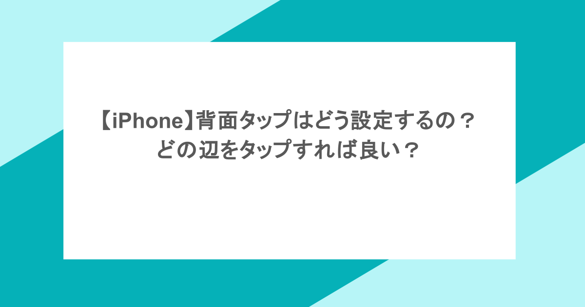 【iPhone】背面タップはどう設定するの？どの辺をタップすれば良い？
