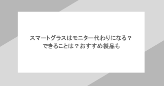スマートグラスはモニター代わりになる？できることは？おすすめ製品も