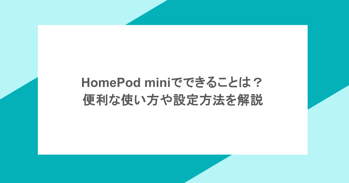 HomePod miniでできることは？便利な使い方や設定方法を解説