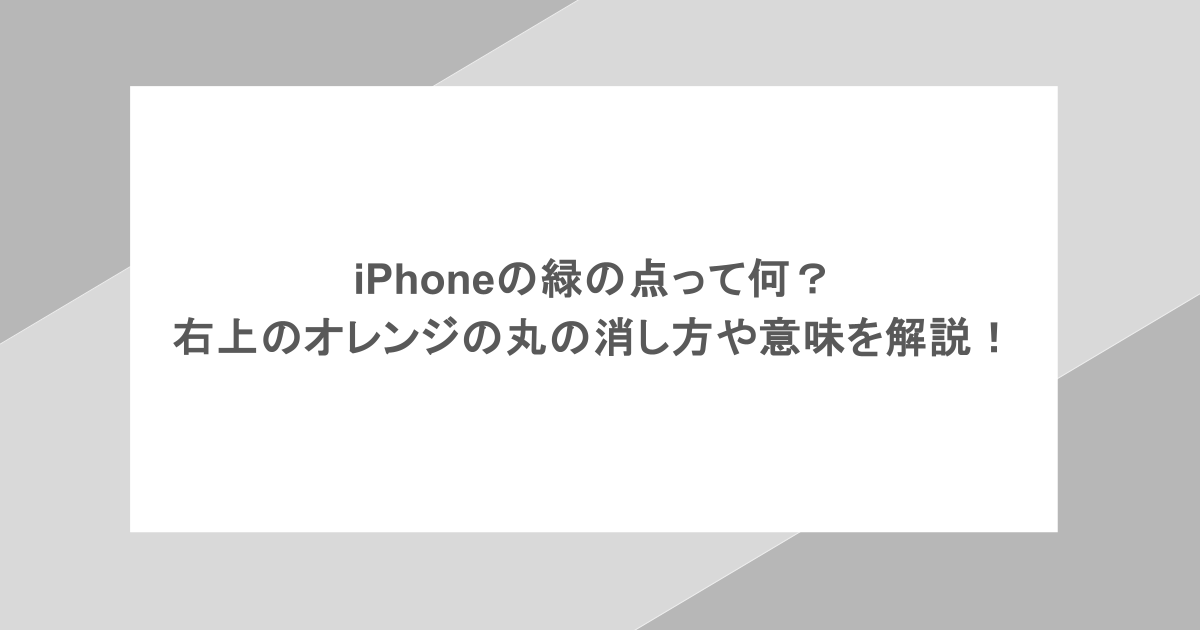 iPhoneの緑の点って何？右上のオレンジの丸の消し方や意味を解説！