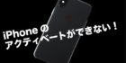 iphoneアクティベートできない