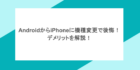 AndroidからiPhoneに機種変更で後悔！デメリットを解説！